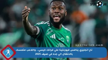 نادٍ إنجليزي ينافس فيورنتينا على فرانك كيسي.. واللاعب متمسك بالانتقال إلى جدة في صيف 2025